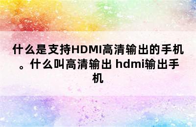 什么是支持HDMI高清输出的手机。什么叫高清输出 hdmi输出手机